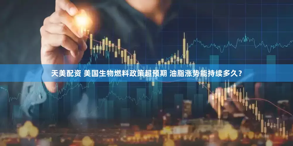 天美配资 美国生物燃料政策超预期 油脂涨势能持续多久？