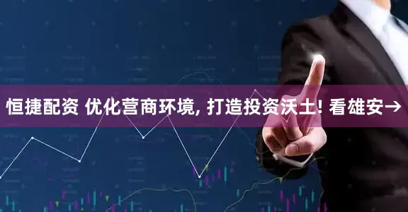 恒捷配资 优化营商环境, 打造投资沃土! 看雄安→