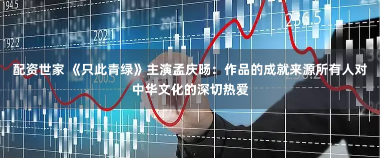 配资世家 《只此青绿》主演孟庆旸：作品的成就来源所有人对中华文化的深切热爱