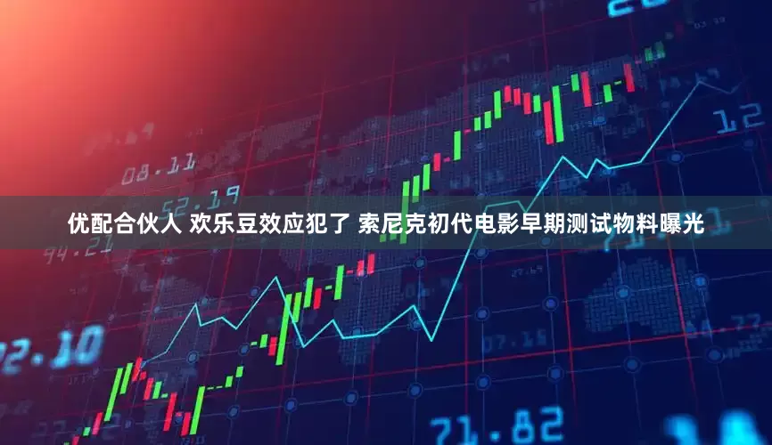 优配合伙人 欢乐豆效应犯了 索尼克初代电影早期测试物料曝光