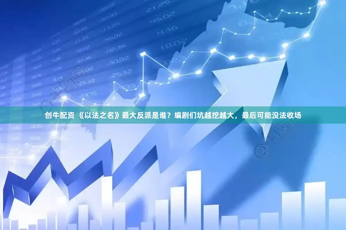 创牛配资 《以法之名》最大反派是谁？编剧们坑越挖越大，最后可能没法收场