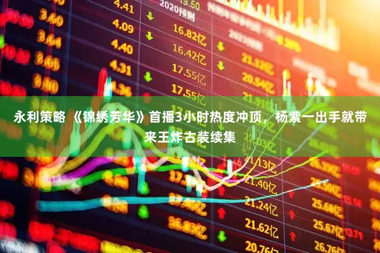 永利策略 《锦绣芳华》首播3小时热度冲顶，杨紫一出手就带来王炸古装续集