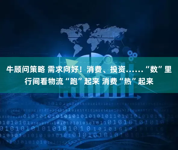 牛顾问策略 需求向好！消费、投资……“数”里行间看物流“跑”起来 消费“热”起来