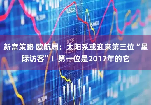 新富策略 欧航局：太阳系或迎来第三位“星际访客”！第一位是2017年的它