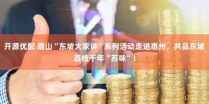 开源优配 眉山“东坡大家讲”系列活动走进惠州，共品东坡荔枝千年“苏味”！