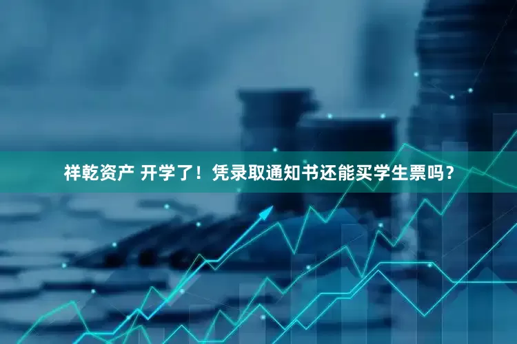 祥乾资产 开学了！凭录取通知书还能买学生票吗？