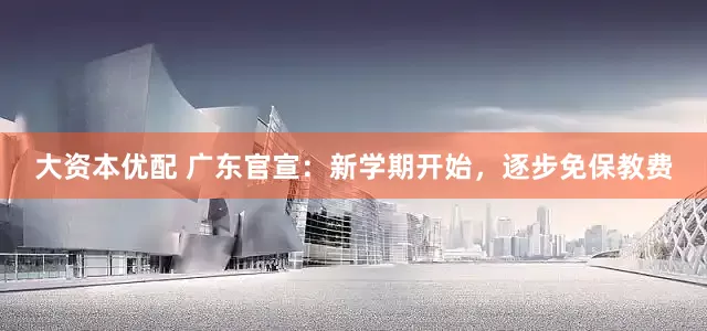 大资本优配 广东官宣：新学期开始，逐步免保教费