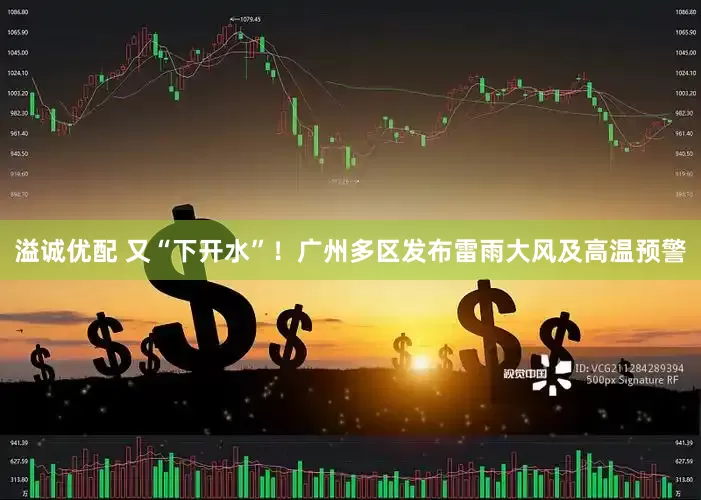 溢诚优配 又“下开水”！广州多区发布雷雨大风及高温预警