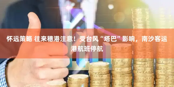 怀远策略 往来穗港注意！受台风“塔巴”影响，南沙客运港航班停航
