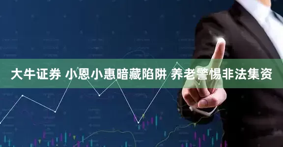 大牛证券 小恩小惠暗藏陷阱 养老警惕非法集资