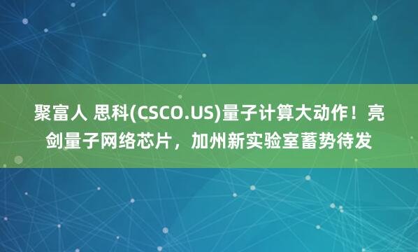 聚富人 思科(CSCO.US)量子计算大动作！亮剑量子网络芯片，加州新实验室蓄势待发