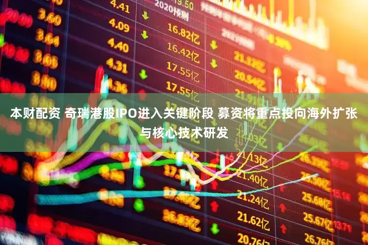 本财配资 奇瑞港股IPO进入关键阶段 募资将重点投向海外扩张与核心技术研发