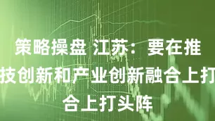 策略操盘 江苏：要在推动科技创新和产业创新融合上打头阵