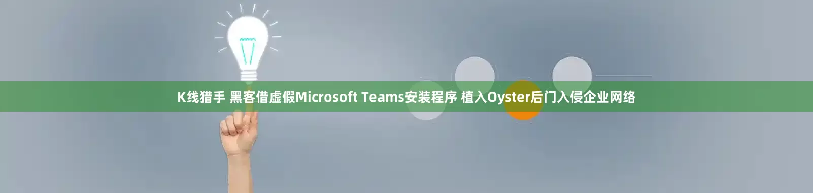 K线猎手 黑客借虚假Microsoft Teams安装程序 植入Oyster后门入侵企业网络