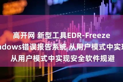 高开网 新型工具EDR-Freeze曝光：借助Windows错误报告系统 从用户模式中实现安全软件规避