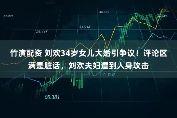 竹演配资 刘欢34岁女儿大婚引争议！评论区满是脏话，刘欢夫妇遭到人身攻击