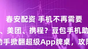 春安配资 手机不再需要淘宝、微信、美团、携程？豆包手机助手掀翻超级App牌桌，攻防战全面开打