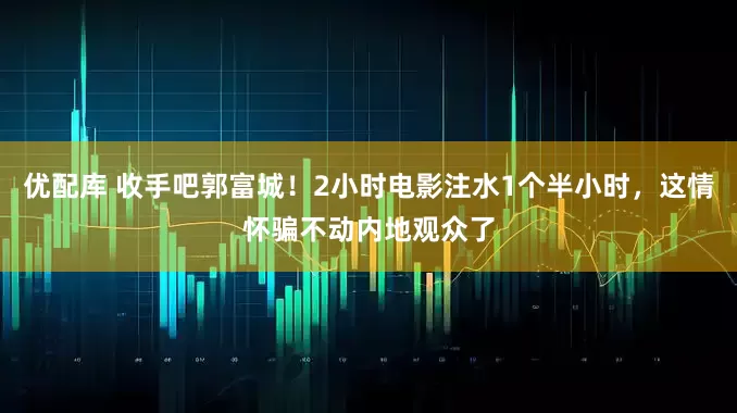 优配库 收手吧郭富城！2小时电影注水1个半小时，这情怀骗不动内地观众了