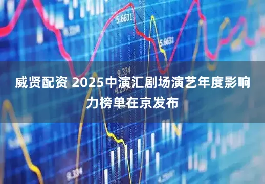 威贤配资 2025中演汇剧场演艺年度影响力榜单在京发布
