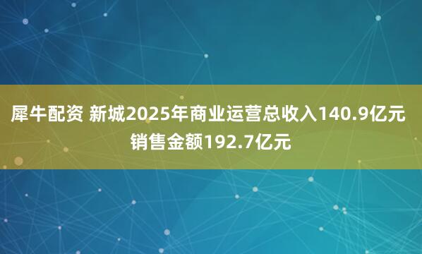 犀牛配资 新城2025年商业运营总收入140.9亿元 销售金额192.7亿元