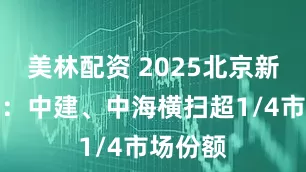 美林配资 2025北京新房争霸：中建、中海横扫超1/4市场份额