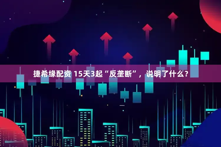 捷希缘配资 15天3起“反垄断”，说明了什么？
