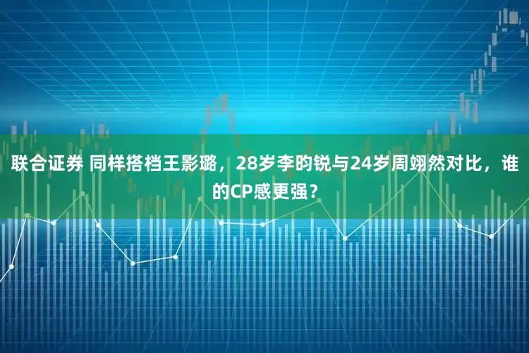 联合证券 同样搭档王影璐，28岁李昀锐与24岁周翊然对比，谁的CP感更强？