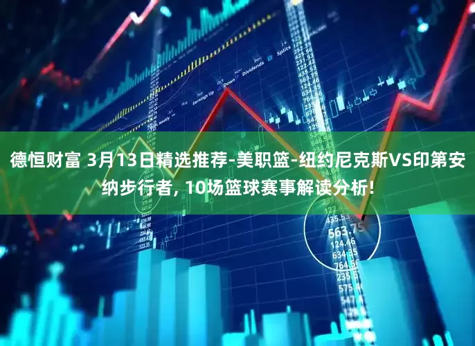 德恒财富 3月13日精选推荐-美职篮-纽约尼克斯VS印第安纳步行者, 10场篮球赛事解读分析!