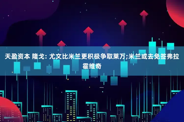 天盈资本 隆戈: 尤文比米兰更积极争取莱万;米兰或去免签弗拉霍维奇